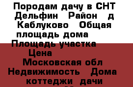 Породам дачу в СНТ Дельфин › Район ­ д.Каблуково › Общая площадь дома ­ 60 › Площадь участка ­ 6 › Цена ­ 2 000 000 - Московская обл. Недвижимость » Дома, коттеджи, дачи продажа   . Московская обл.